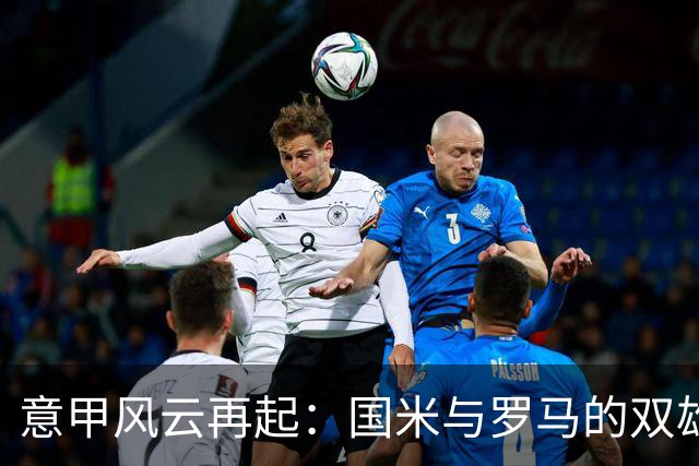 意甲风云再起：国米与罗马的双雄对决