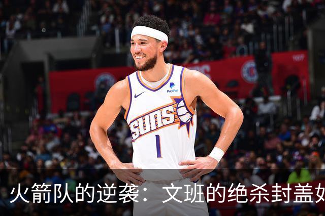 火箭队的逆袭：文班的绝杀封盖如同超级英雄归来！