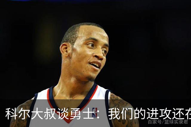 科尔大叔谈勇士：我们的进攻还在磨合期，像新生儿学习走路！