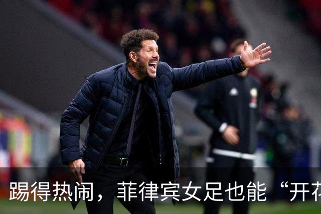 踢得热闹，菲律宾女足也能“开花结果”！