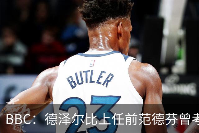 BBC：德泽尔比上任前范德芬曾考虑未来，前者到来是其留守的关键